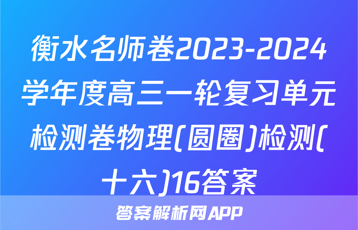 衡水名师卷2023-2024学年度高三一轮复习单元检测卷物理(圆圈)检测(十六)16答案