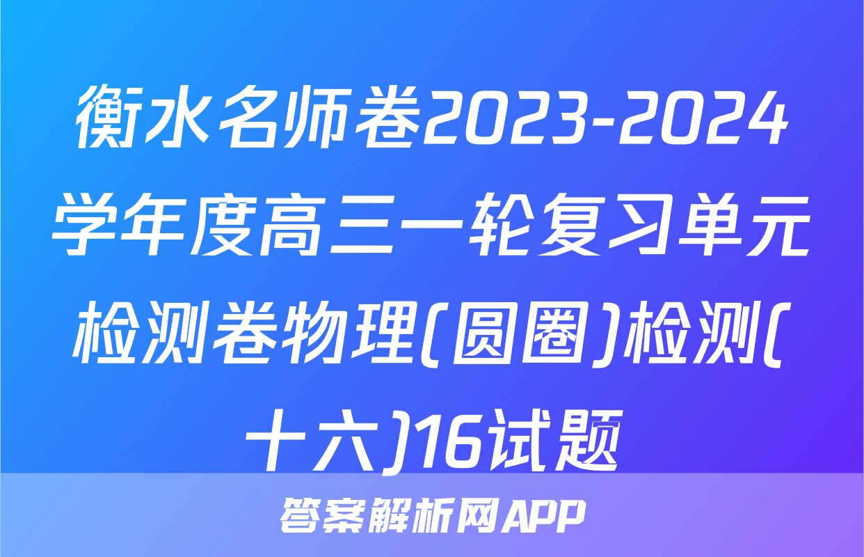 衡水名师卷2023-2024学年度高三一轮复习单元检测卷物理(圆圈)检测(十六)16试题
