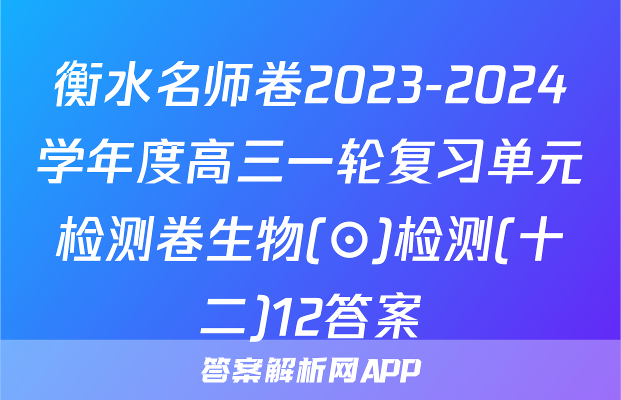 衡水名师卷2023-2024学年度高三一轮复习单元检测卷生物(⊙)检测(十二)12答案