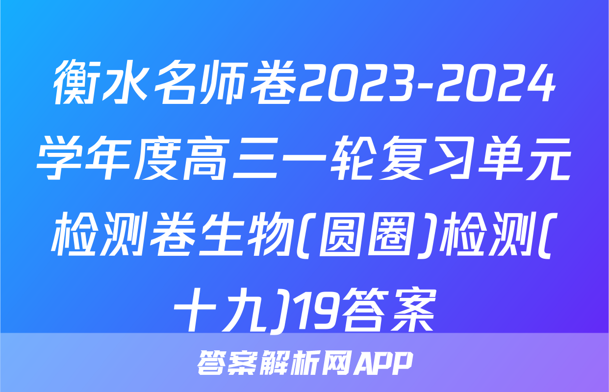 衡水名师卷2023-2024学年度高三一轮复习单元检测卷生物(圆圈)检测(十九)19答案