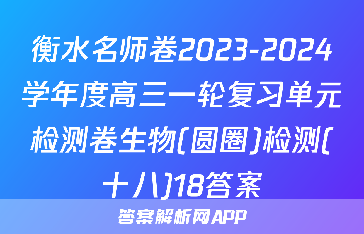 衡水名师卷2023-2024学年度高三一轮复习单元检测卷生物(圆圈)检测(十八)18答案