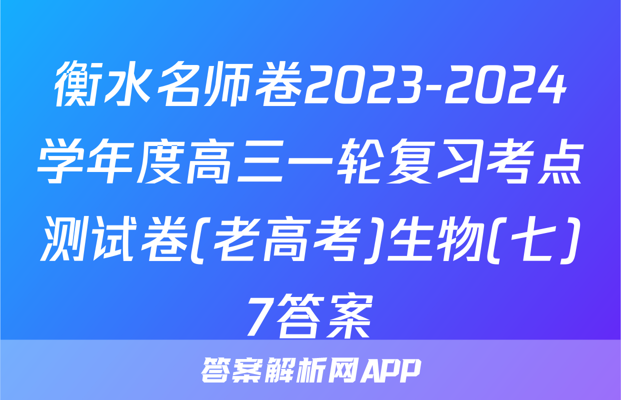 衡水名师卷2023-2024学年度高三一轮复习考点测试卷(老高考)生物(七)7答案