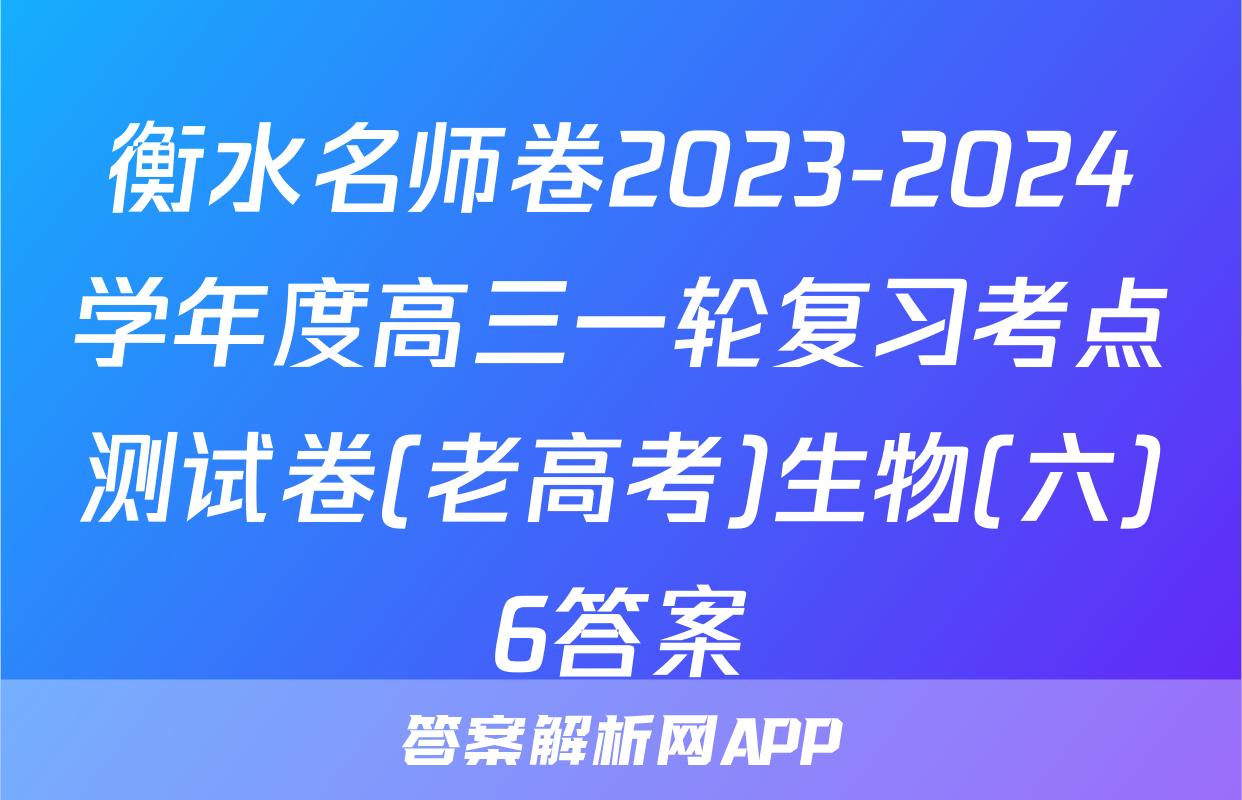 衡水名师卷2023-2024学年度高三一轮复习考点测试卷(老高考)生物(六)6答案