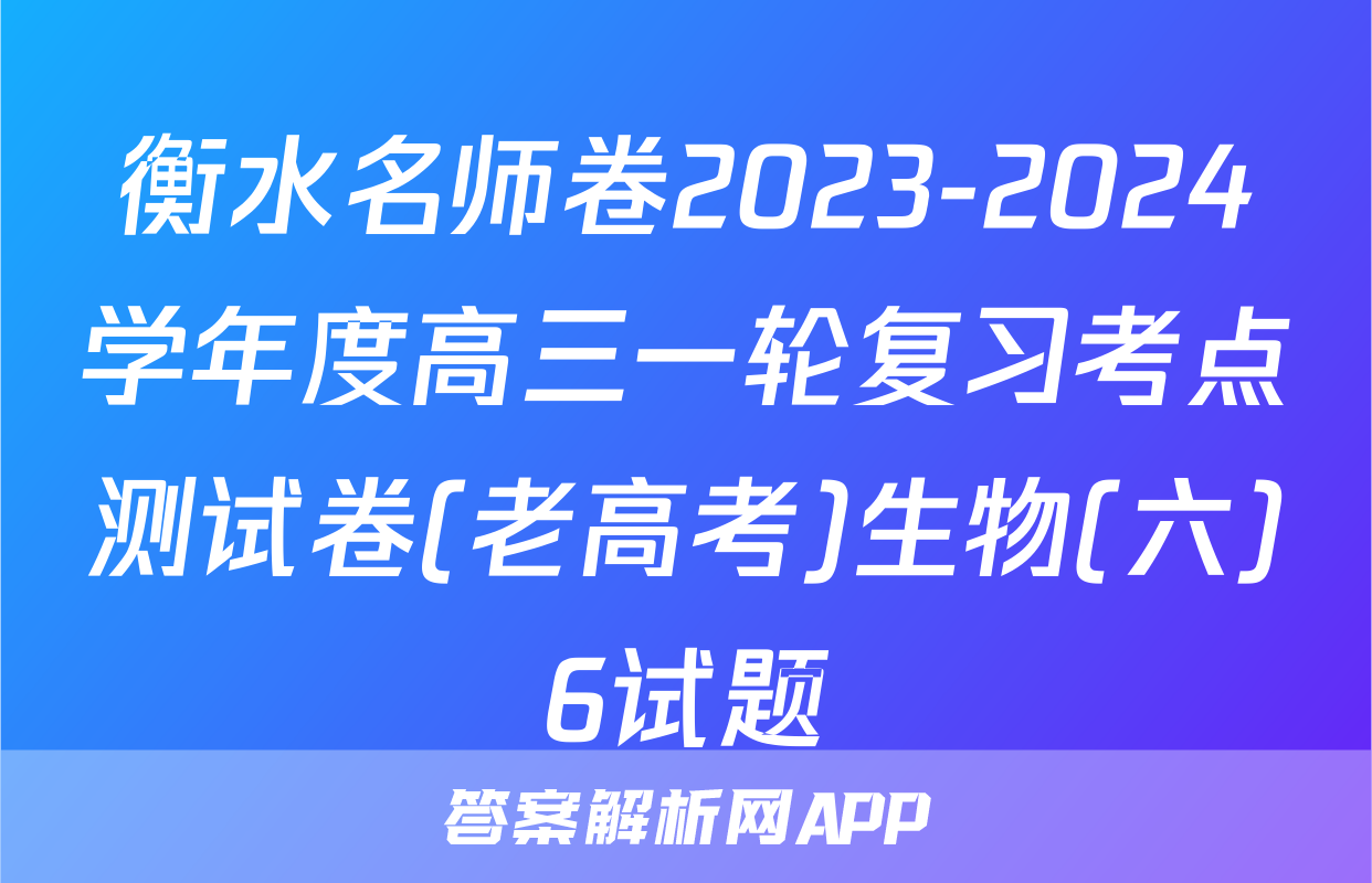 衡水名师卷2023-2024学年度高三一轮复习考点测试卷(老高考)生物(六)6试题