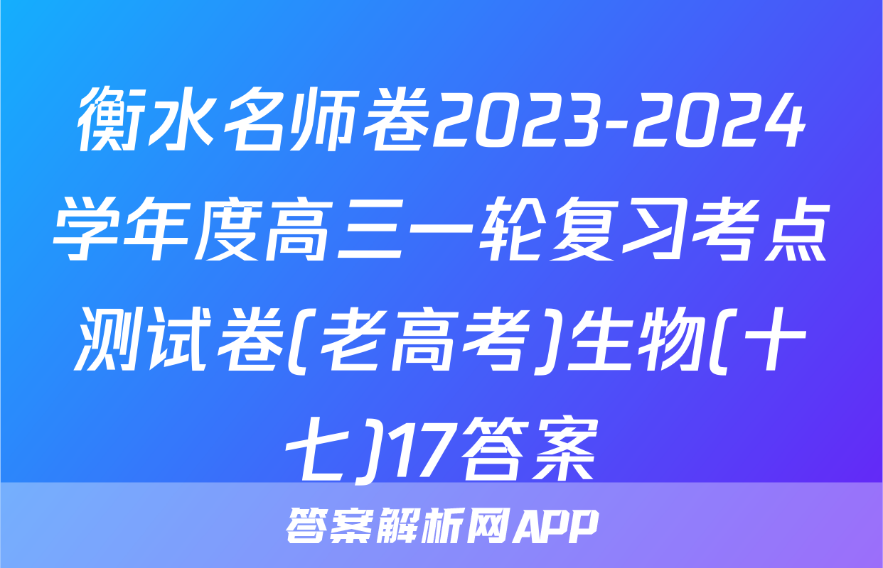 衡水名师卷2023-2024学年度高三一轮复习考点测试卷(老高考)生物(十七)17答案