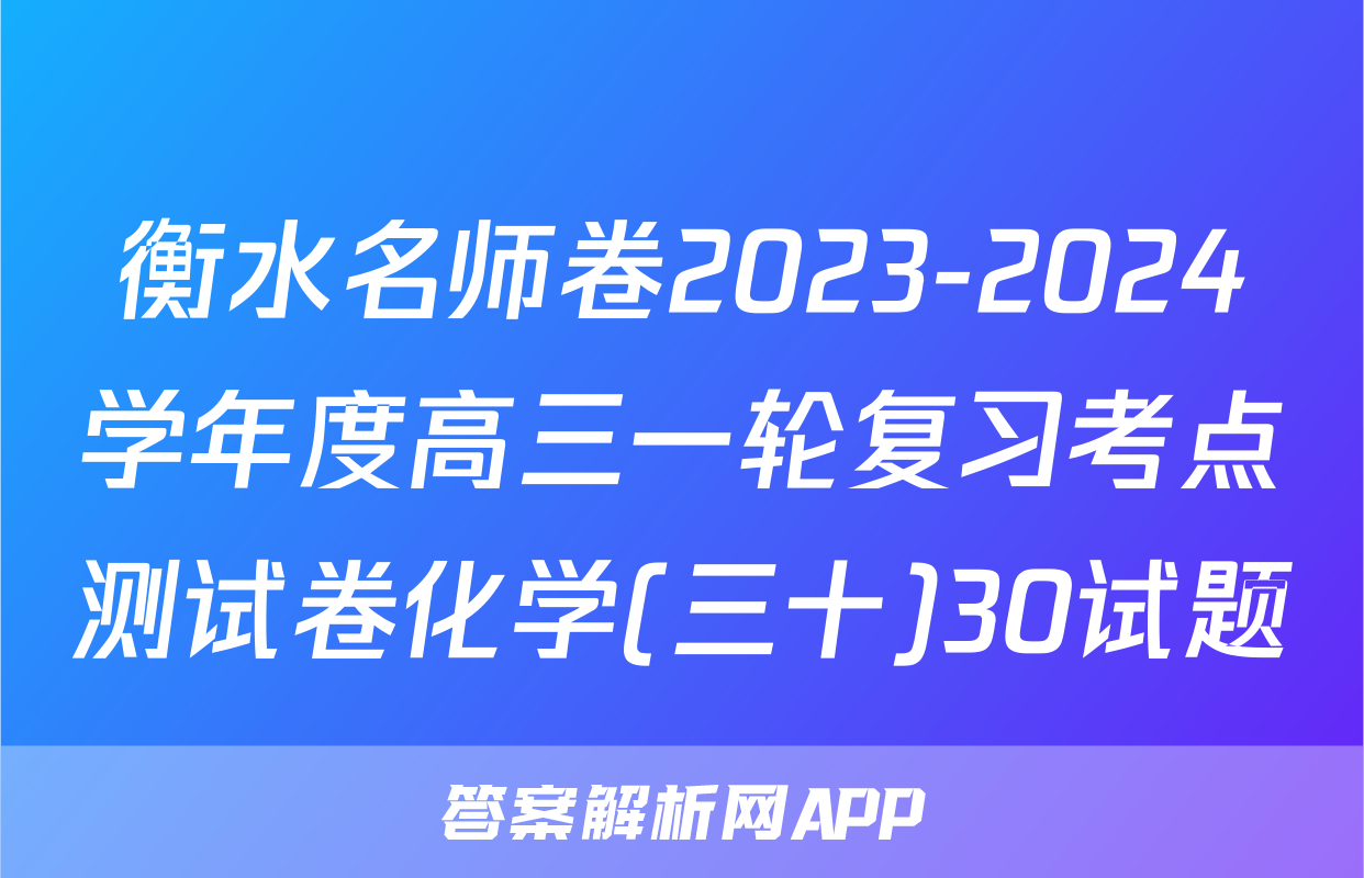 衡水名师卷2023-2024学年度高三一轮复习考点测试卷化学(三十)30试题