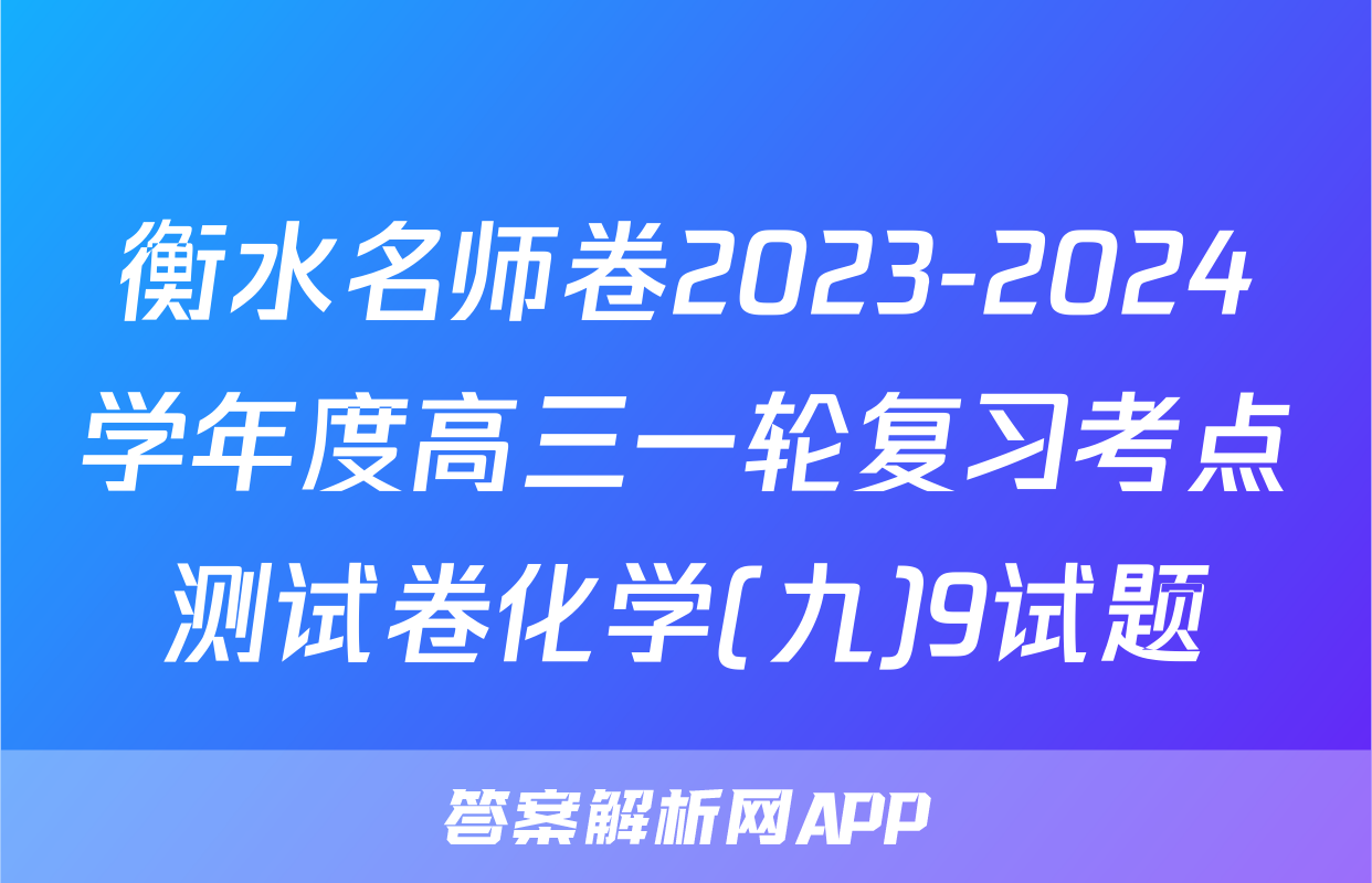 衡水名师卷2023-2024学年度高三一轮复习考点测试卷化学(九)9试题