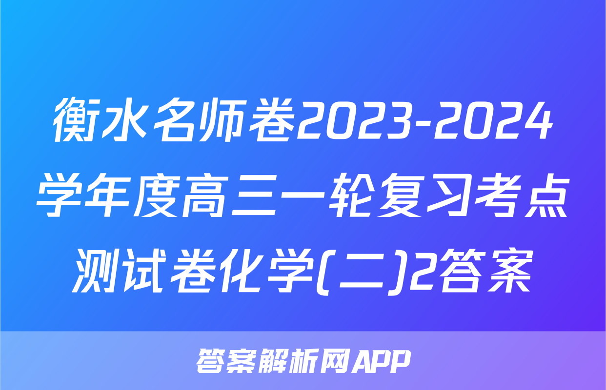 衡水名师卷2023-2024学年度高三一轮复习考点测试卷化学(二)2答案
