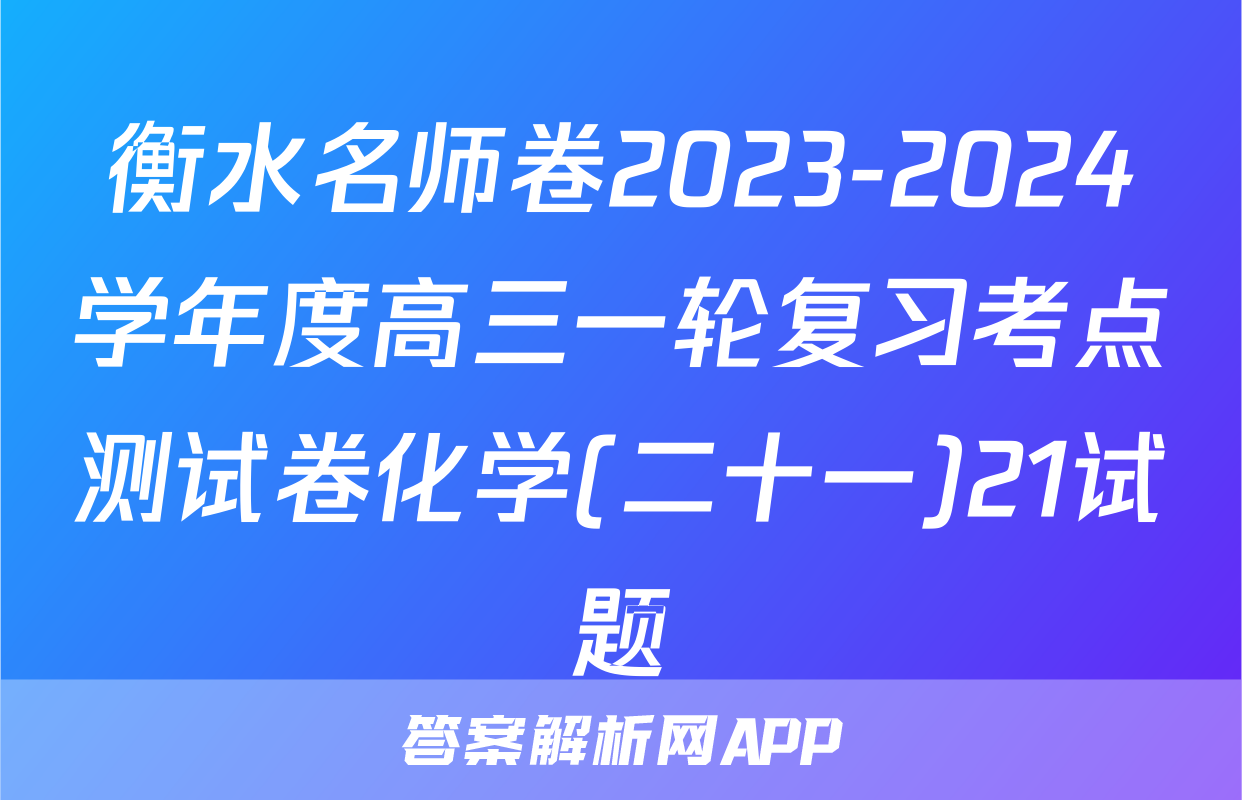 衡水名师卷2023-2024学年度高三一轮复习考点测试卷化学(二十一)21试题