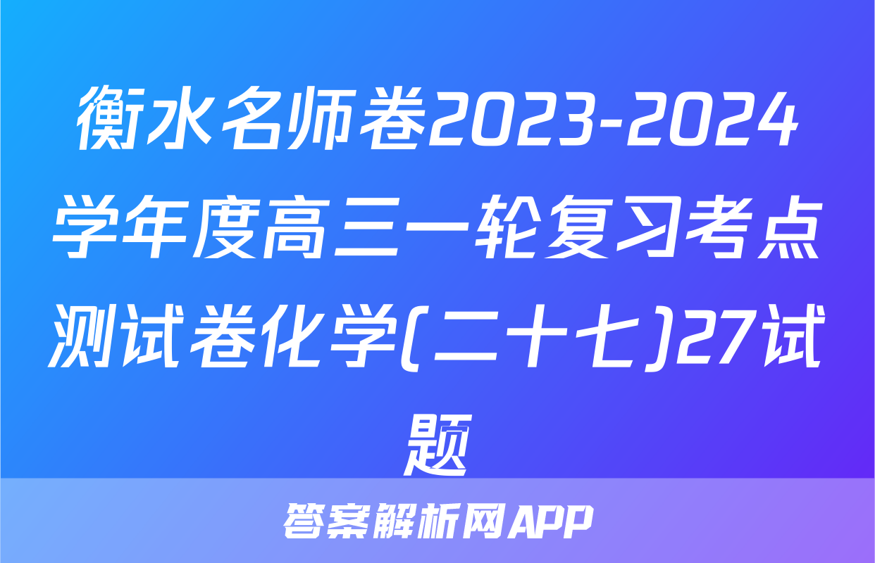衡水名师卷2023-2024学年度高三一轮复习考点测试卷化学(二十七)27试题