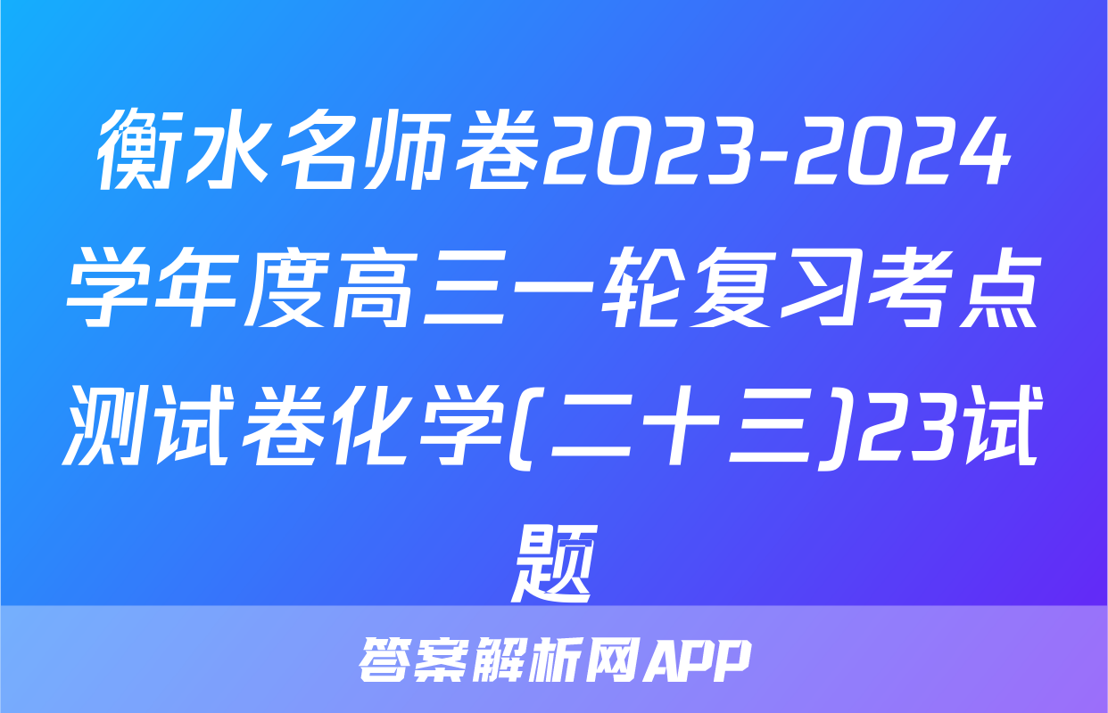 衡水名师卷2023-2024学年度高三一轮复习考点测试卷化学(二十三)23试题