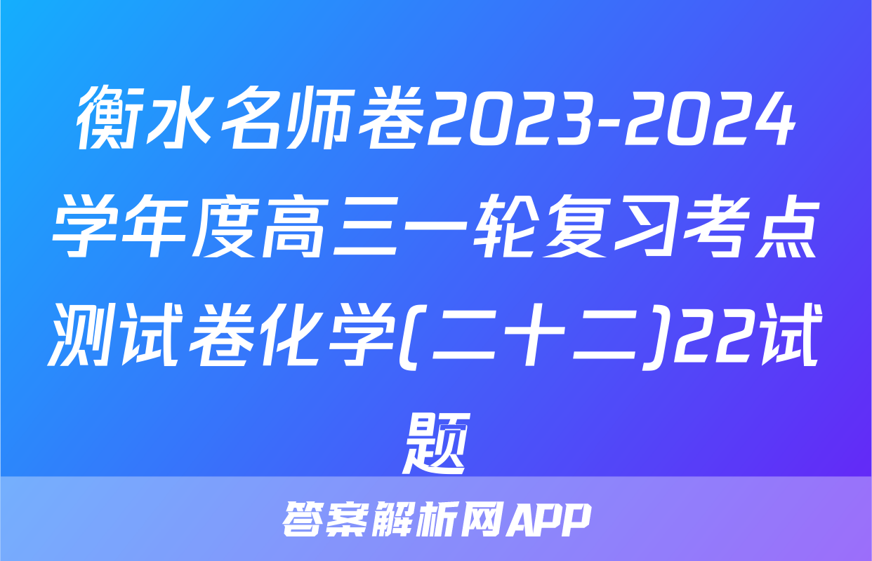 衡水名师卷2023-2024学年度高三一轮复习考点测试卷化学(二十二)22试题