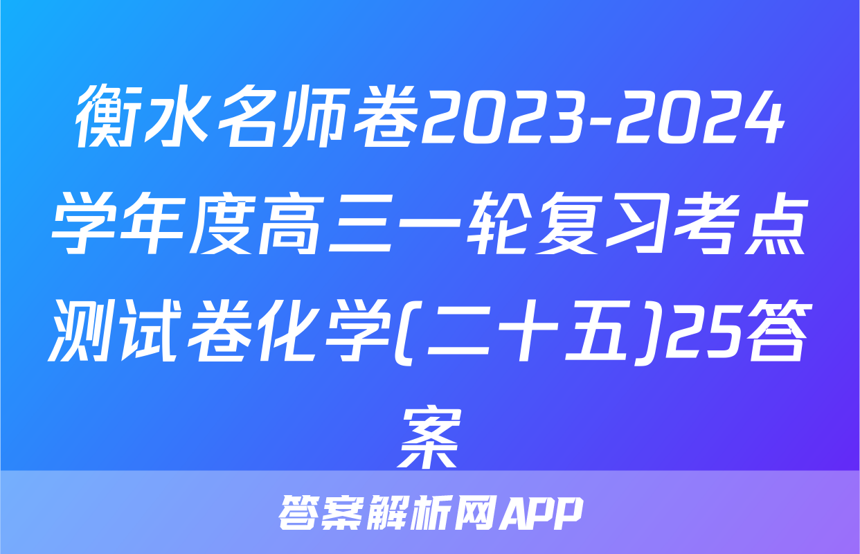 衡水名师卷2023-2024学年度高三一轮复习考点测试卷化学(二十五)25答案