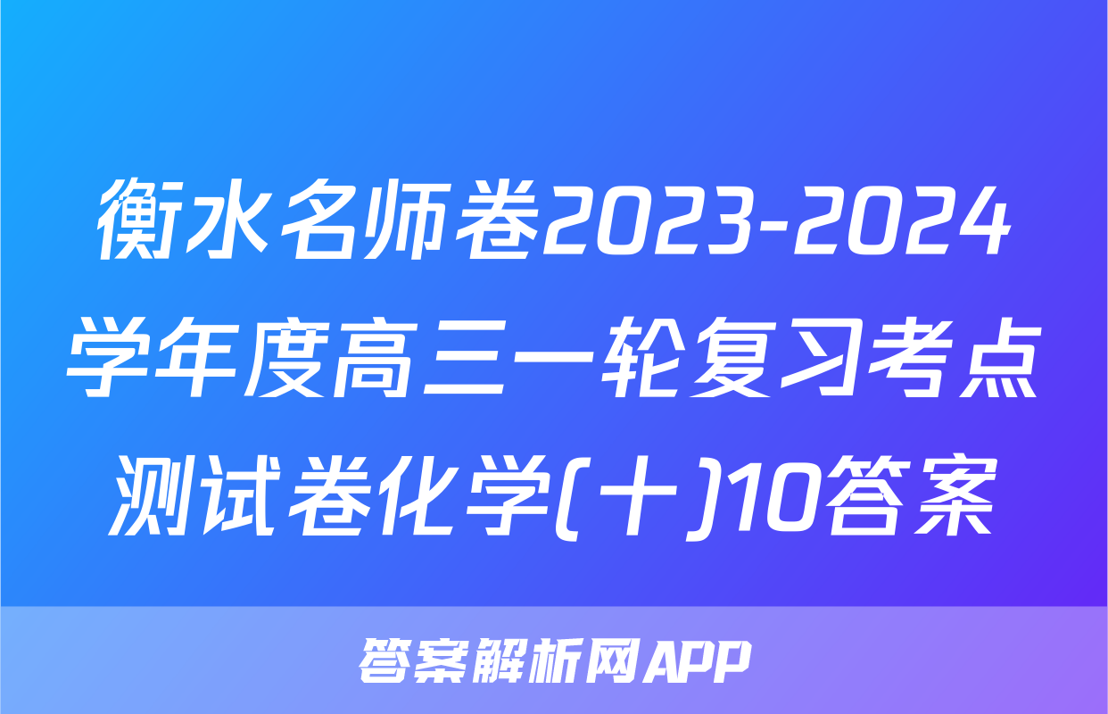 衡水名师卷2023-2024学年度高三一轮复习考点测试卷化学(十)10答案