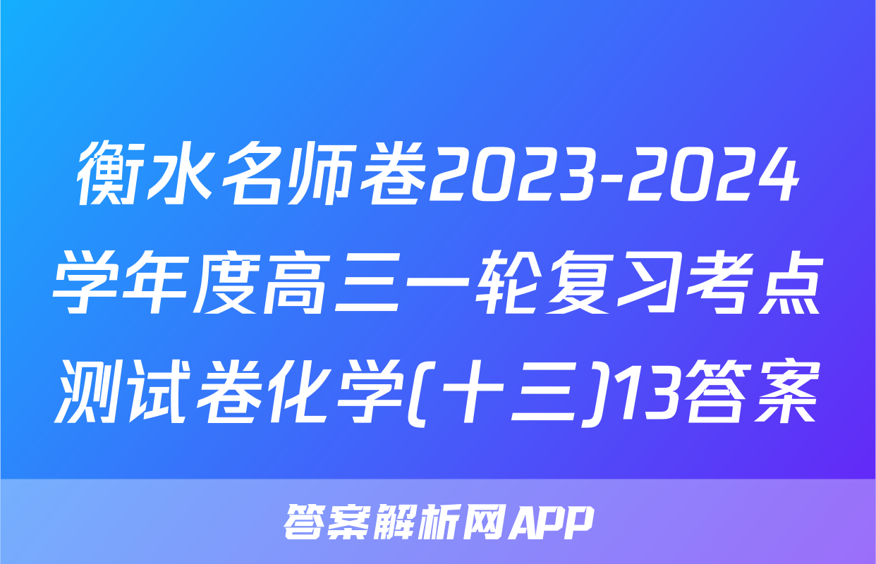 衡水名师卷2023-2024学年度高三一轮复习考点测试卷化学(十三)13答案