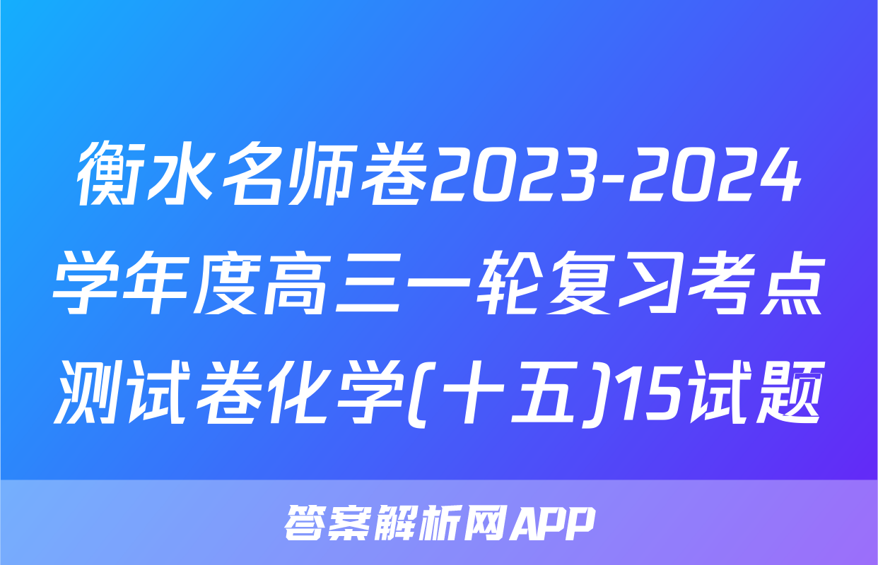 衡水名师卷2023-2024学年度高三一轮复习考点测试卷化学(十五)15试题