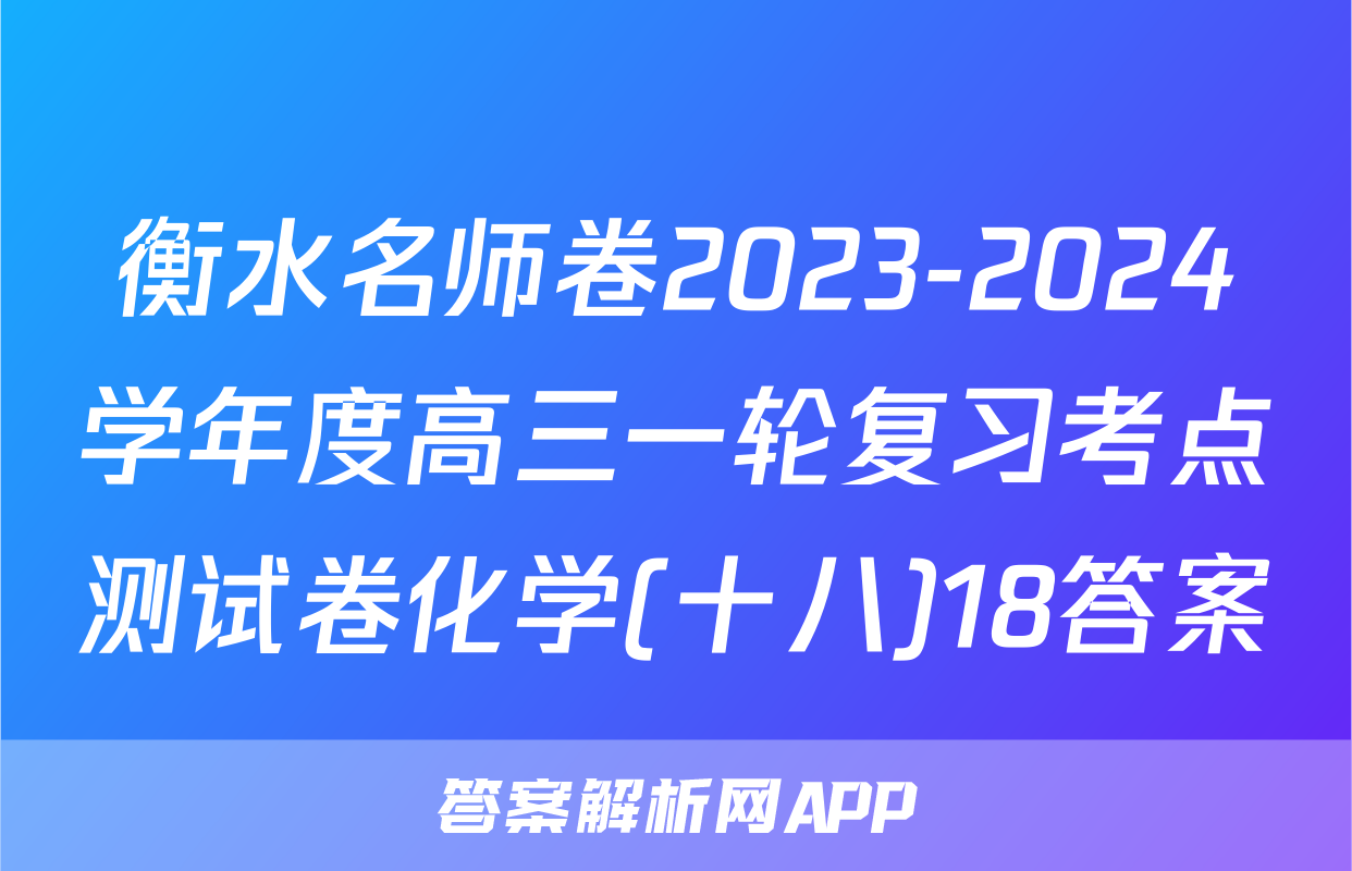 衡水名师卷2023-2024学年度高三一轮复习考点测试卷化学(十八)18答案