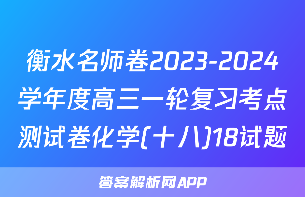 衡水名师卷2023-2024学年度高三一轮复习考点测试卷化学(十八)18试题