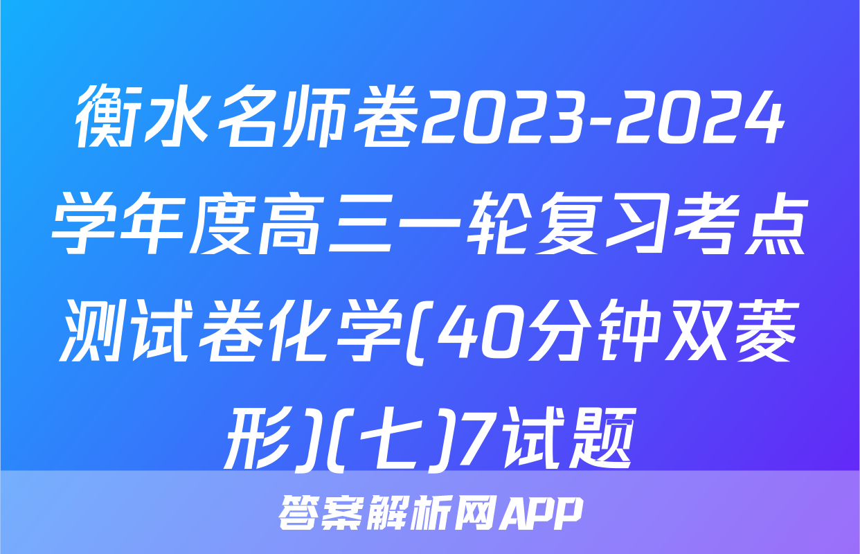 衡水名师卷2023-2024学年度高三一轮复习考点测试卷化学(40分钟双菱形)(七)7试题