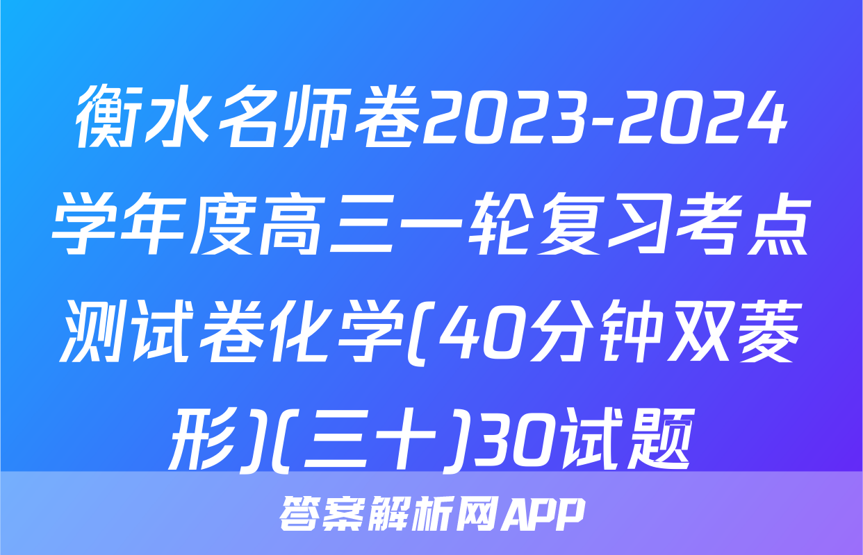 衡水名师卷2023-2024学年度高三一轮复习考点测试卷化学(40分钟双菱形)(三十)30试题