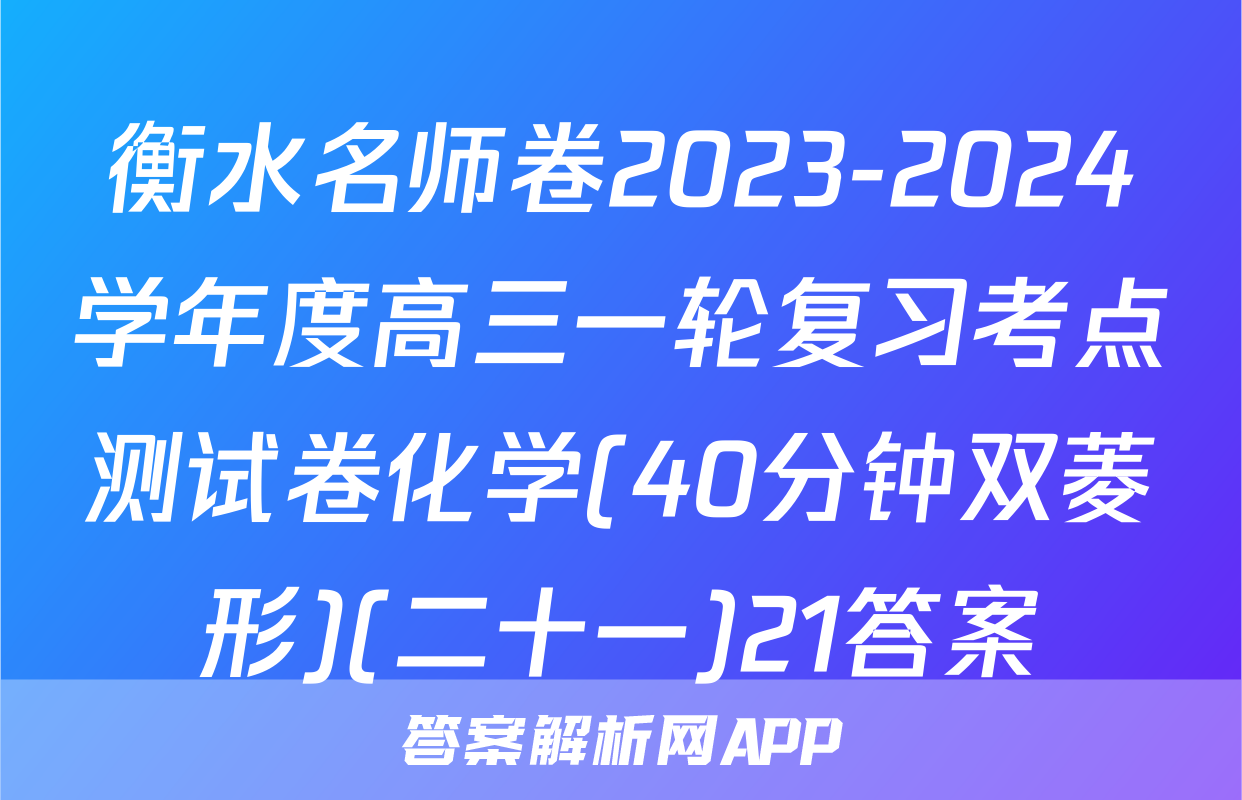 衡水名师卷2023-2024学年度高三一轮复习考点测试卷化学(40分钟双菱形)(二十一)21答案