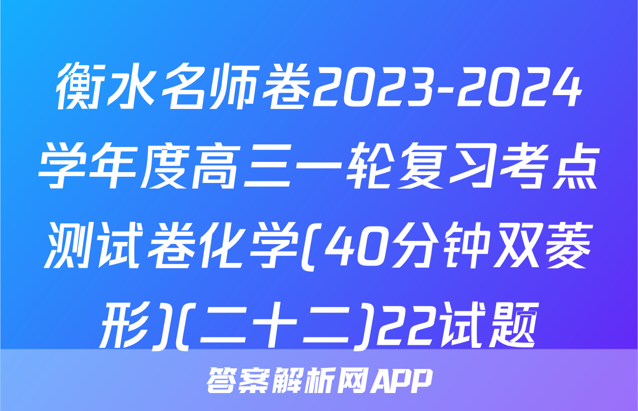 衡水名师卷2023-2024学年度高三一轮复习考点测试卷化学(40分钟双菱形)(二十二)22试题