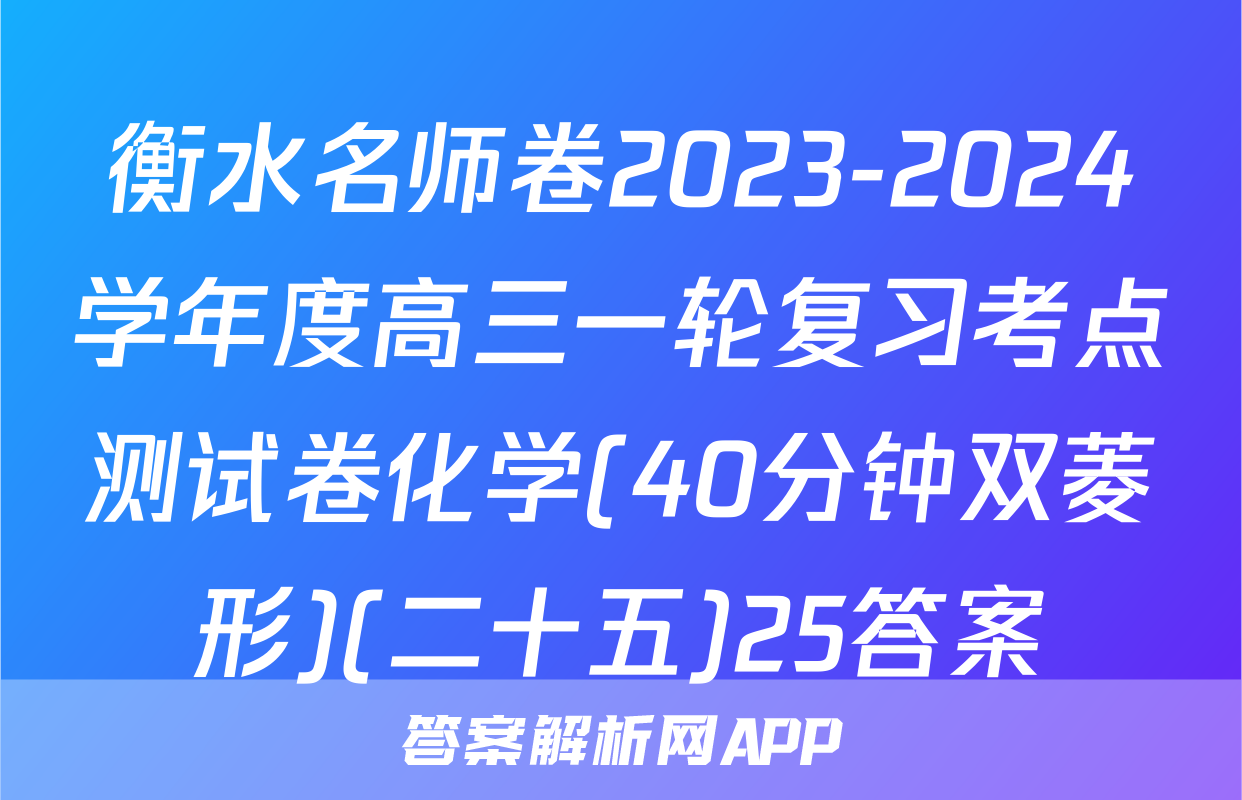 衡水名师卷2023-2024学年度高三一轮复习考点测试卷化学(40分钟双菱形)(二十五)25答案
