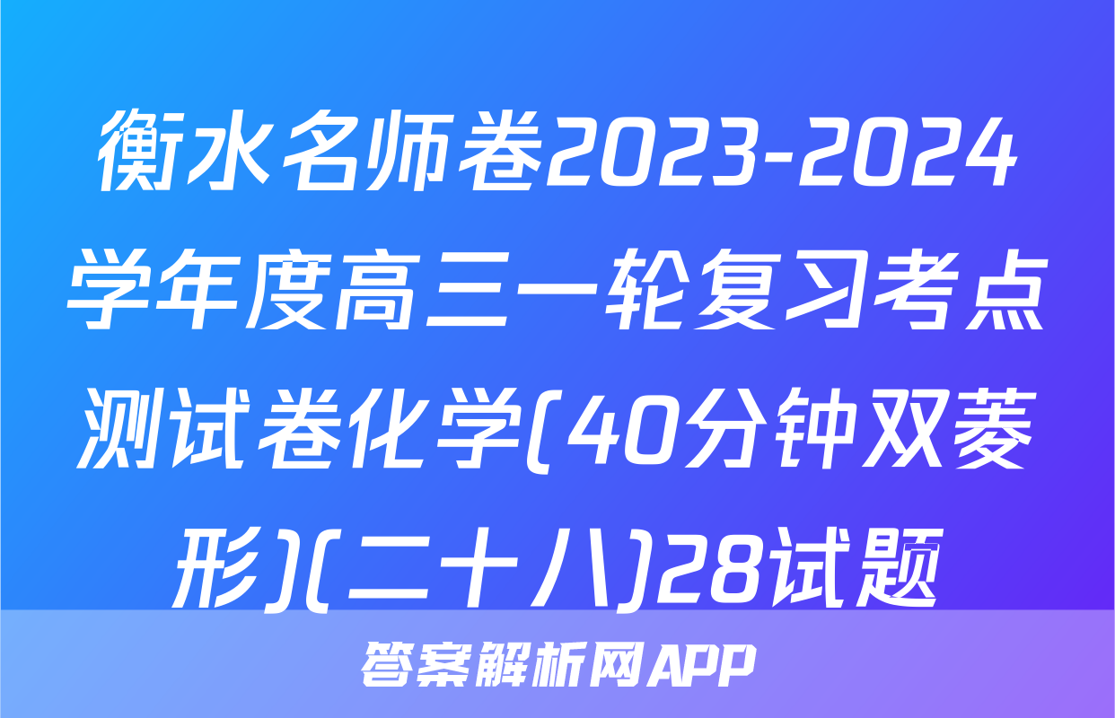 衡水名师卷2023-2024学年度高三一轮复习考点测试卷化学(40分钟双菱形)(二十八)28试题
