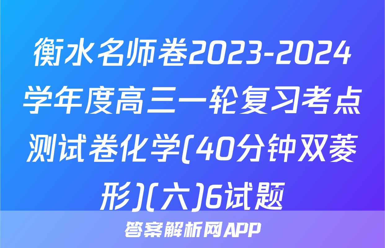 衡水名师卷2023-2024学年度高三一轮复习考点测试卷化学(40分钟双菱形)(六)6试题