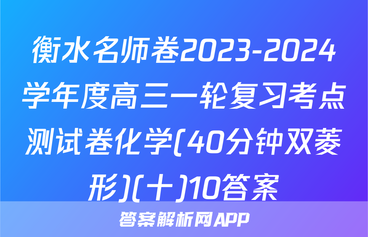 衡水名师卷2023-2024学年度高三一轮复习考点测试卷化学(40分钟双菱形)(十)10答案