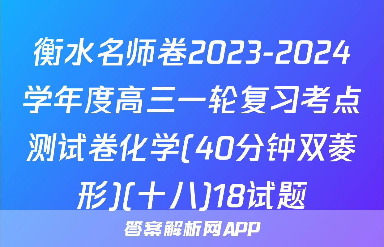 衡水名师卷2023-2024学年度高三一轮复习考点测试卷化学(40分钟双菱形)(十八)18试题