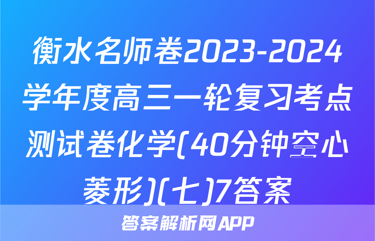 衡水名师卷2023-2024学年度高三一轮复习考点测试卷化学(40分钟空心菱形)(七)7答案