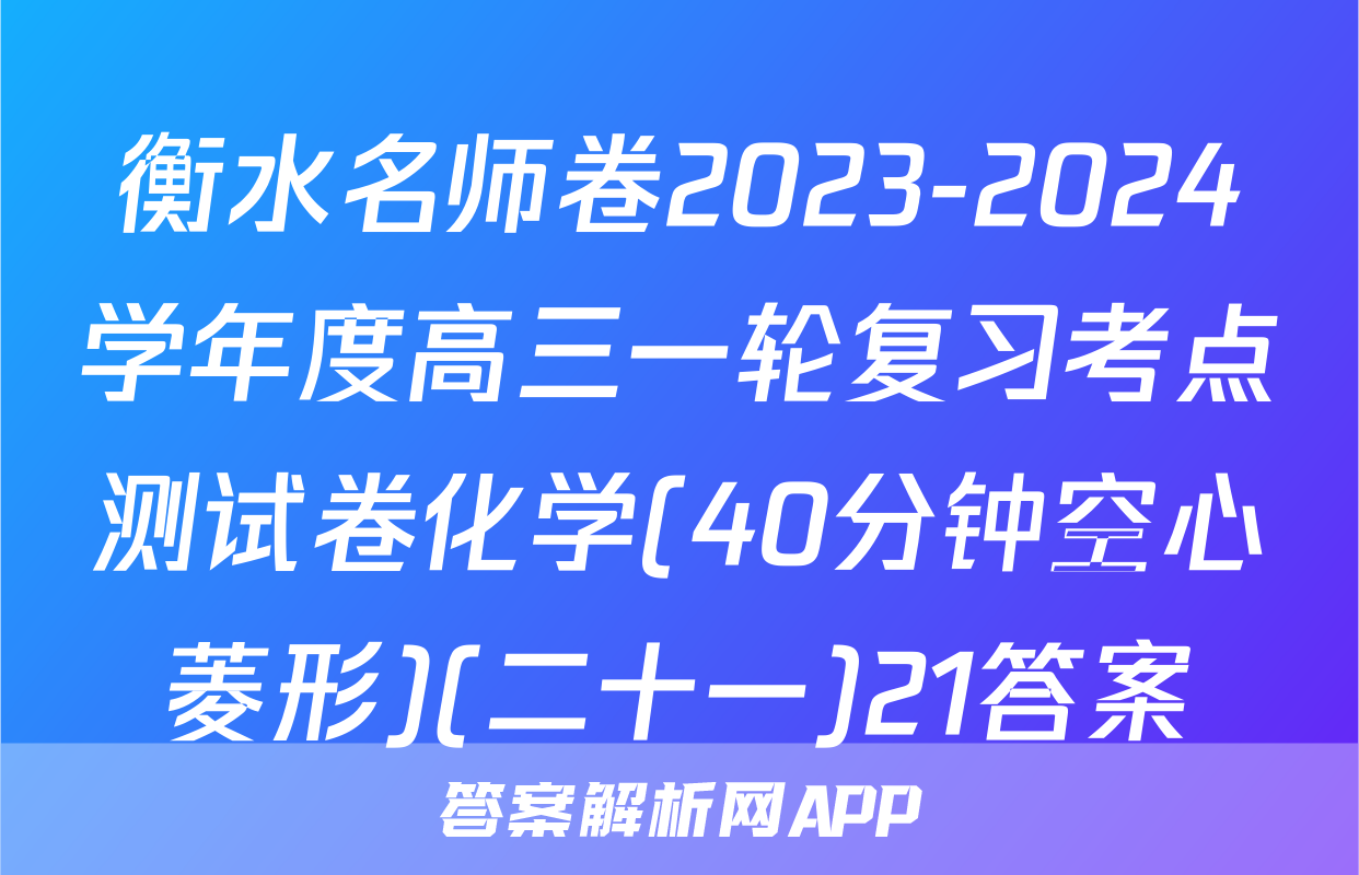 衡水名师卷2023-2024学年度高三一轮复习考点测试卷化学(40分钟空心菱形)(二十一)21答案