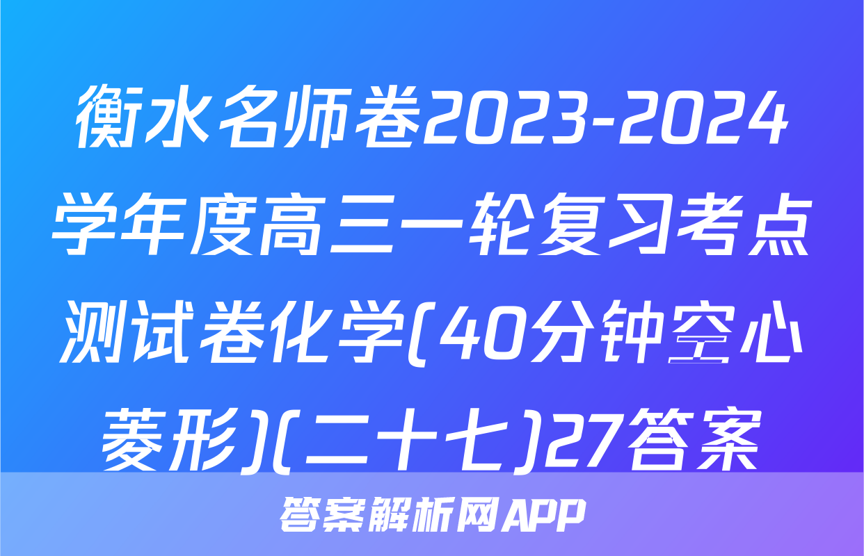 衡水名师卷2023-2024学年度高三一轮复习考点测试卷化学(40分钟空心菱形)(二十七)27答案