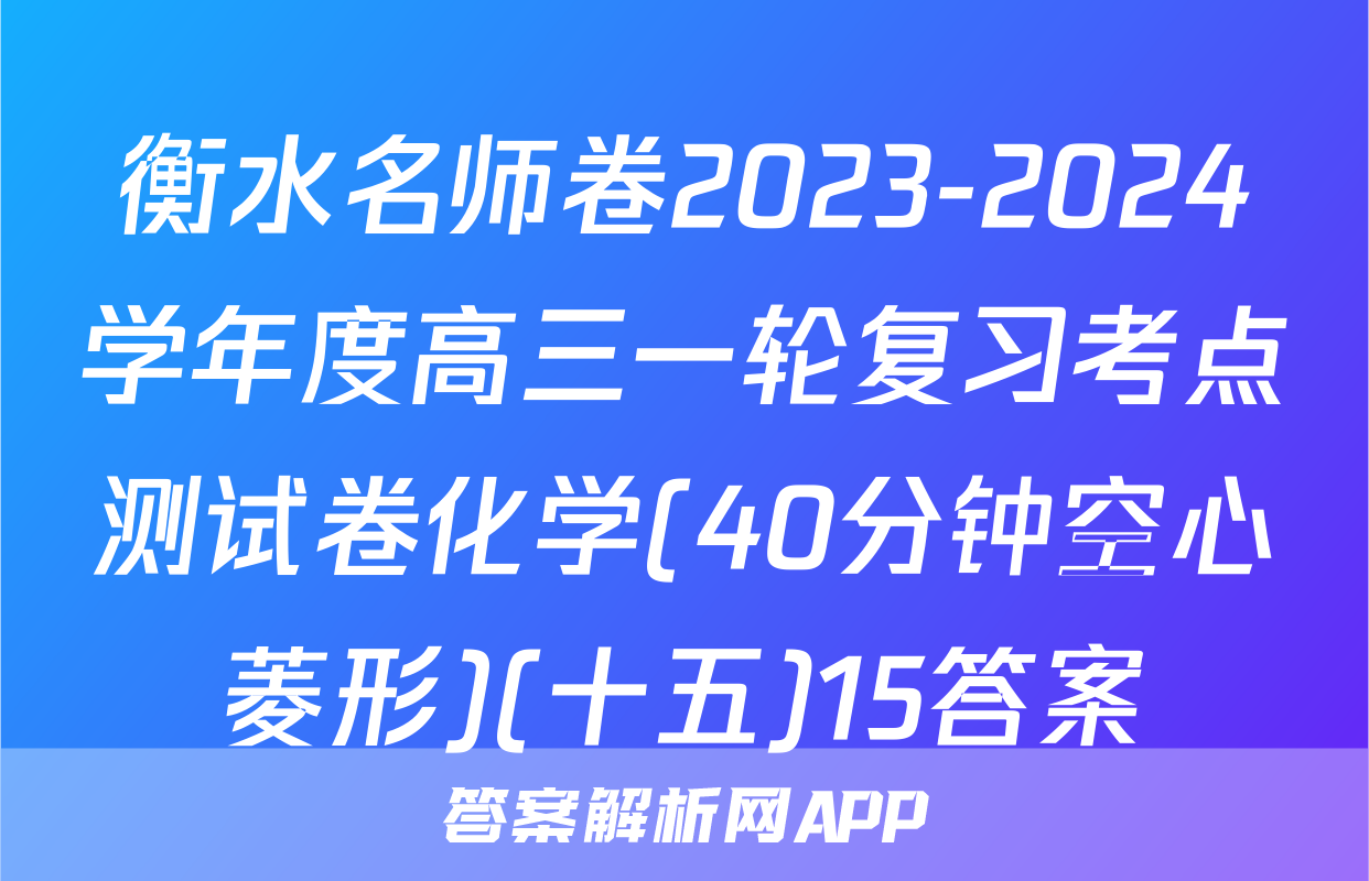 衡水名师卷2023-2024学年度高三一轮复习考点测试卷化学(40分钟空心菱形)(十五)15答案