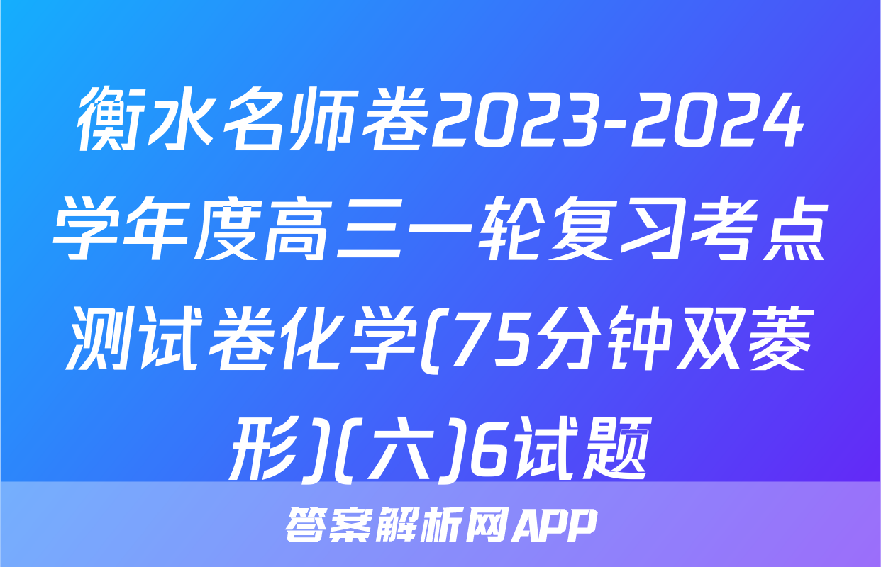衡水名师卷2023-2024学年度高三一轮复习考点测试卷化学(75分钟双菱形)(六)6试题
