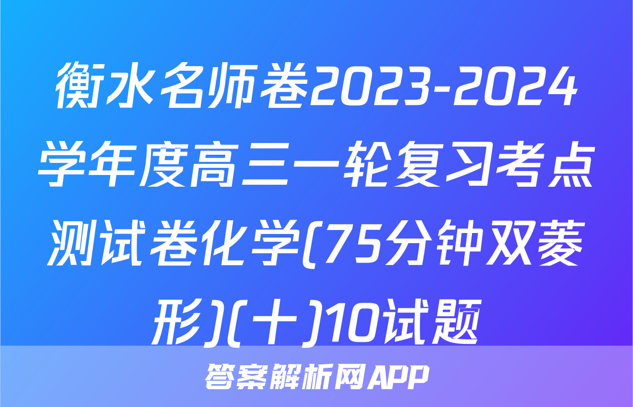 衡水名师卷2023-2024学年度高三一轮复习考点测试卷化学(75分钟双菱形)(十)10试题