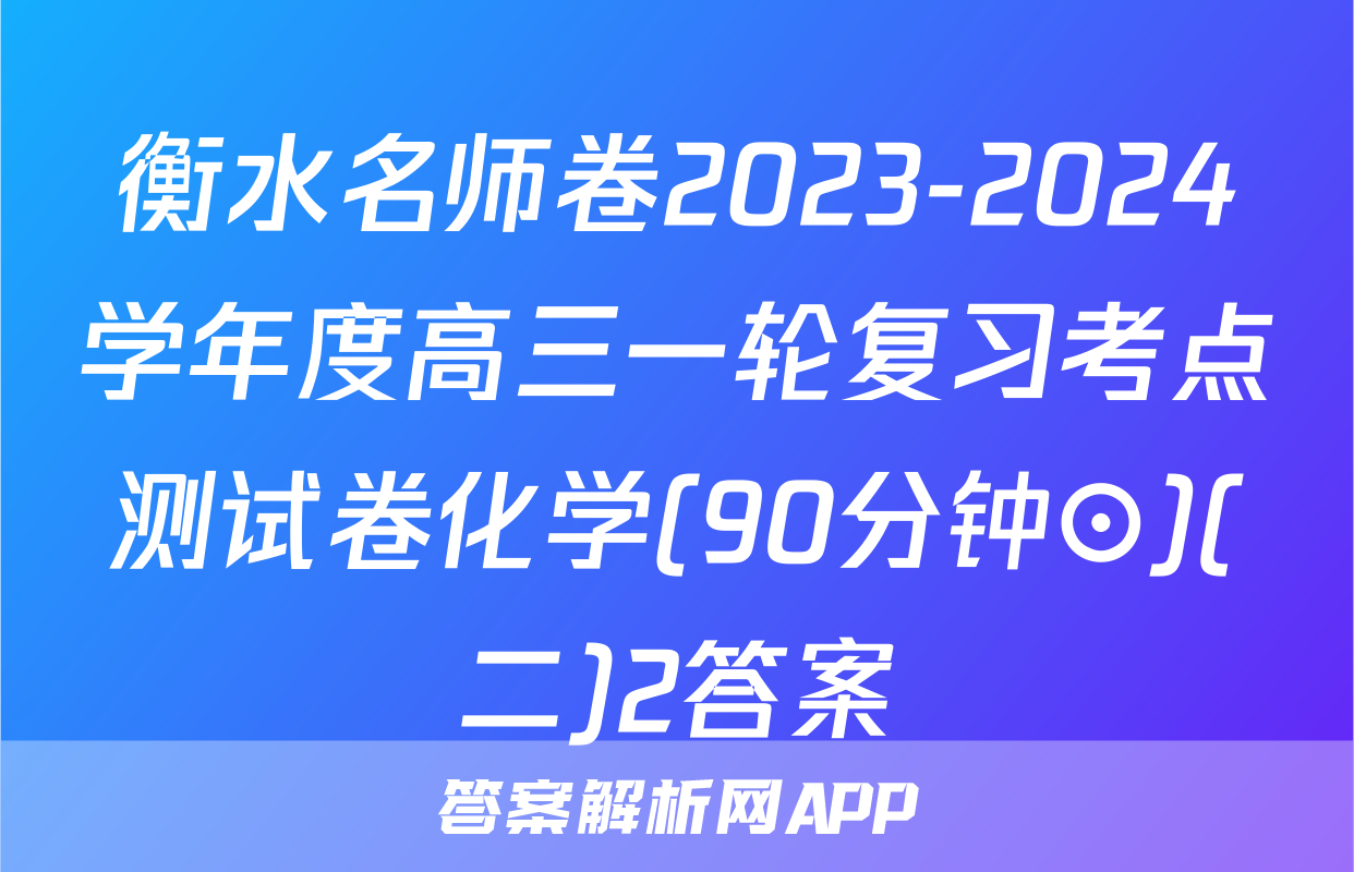 衡水名师卷2023-2024学年度高三一轮复习考点测试卷化学(90分钟⊙)(二)2答案