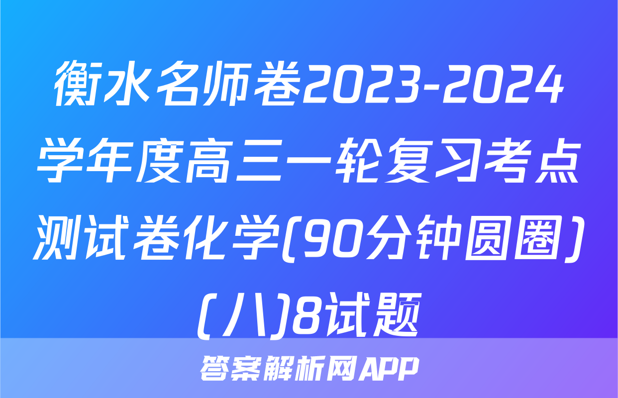 衡水名师卷2023-2024学年度高三一轮复习考点测试卷化学(90分钟圆圈)(八)8试题