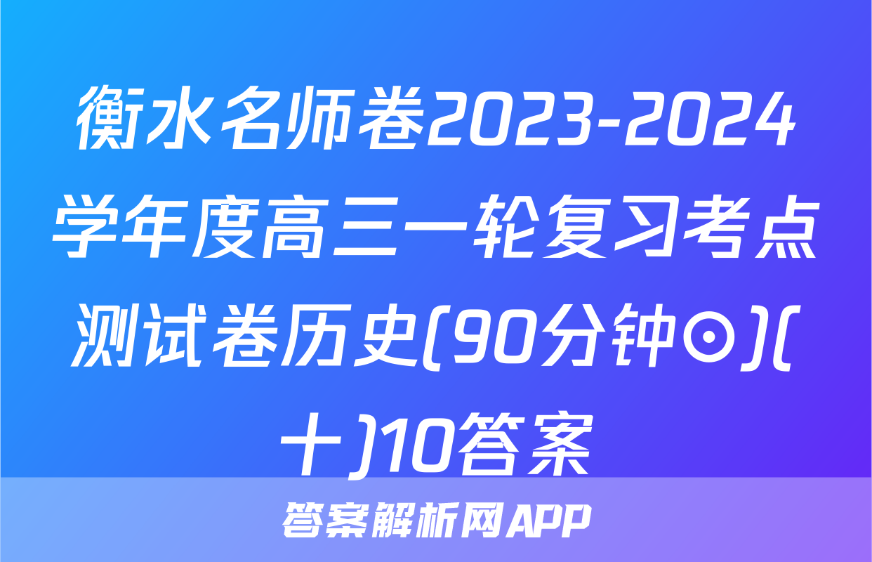 衡水名师卷2023-2024学年度高三一轮复习考点测试卷历史(90分钟⊙)(十)10答案