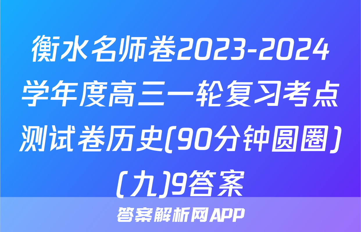 衡水名师卷2023-2024学年度高三一轮复习考点测试卷历史(90分钟圆圈)(九)9答案