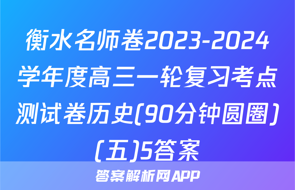 衡水名师卷2023-2024学年度高三一轮复习考点测试卷历史(90分钟圆圈)(五)5答案