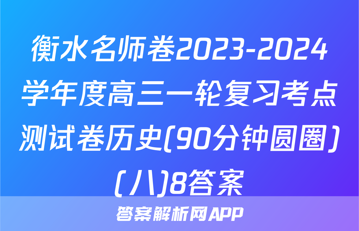 衡水名师卷2023-2024学年度高三一轮复习考点测试卷历史(90分钟圆圈)(八)8答案