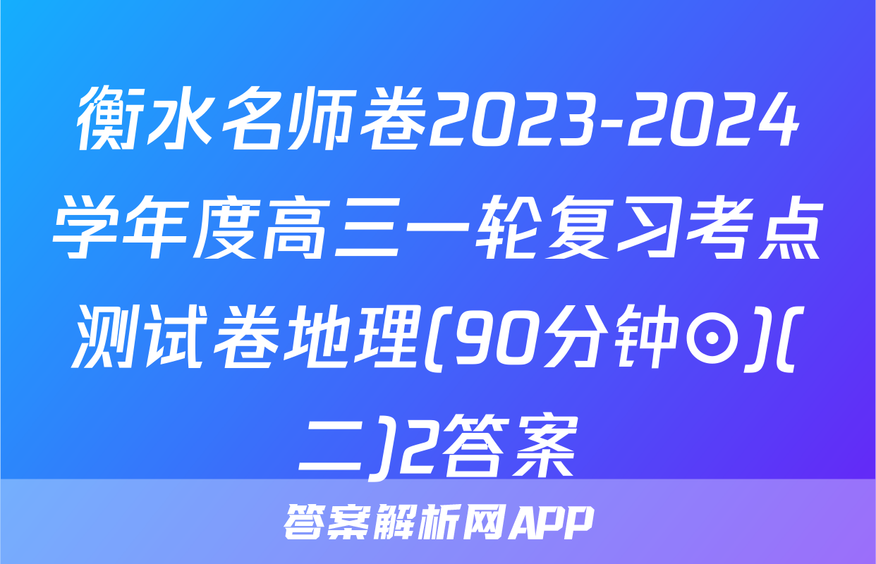 衡水名师卷2023-2024学年度高三一轮复习考点测试卷地理(90分钟⊙)(二)2答案