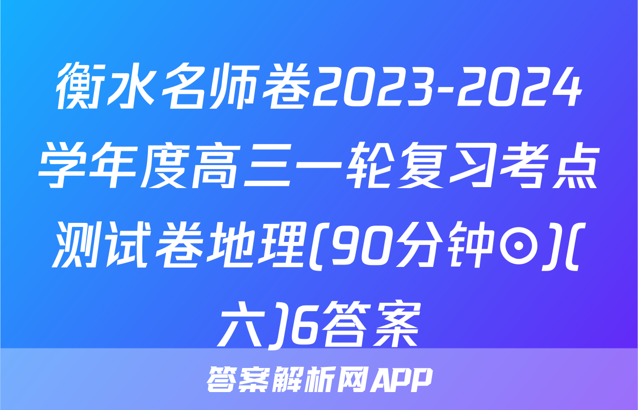 衡水名师卷2023-2024学年度高三一轮复习考点测试卷地理(90分钟⊙)(六)6答案