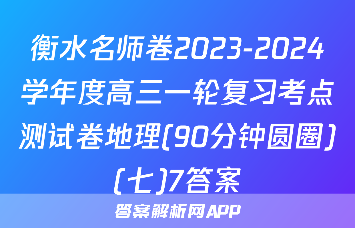衡水名师卷2023-2024学年度高三一轮复习考点测试卷地理(90分钟圆圈)(七)7答案