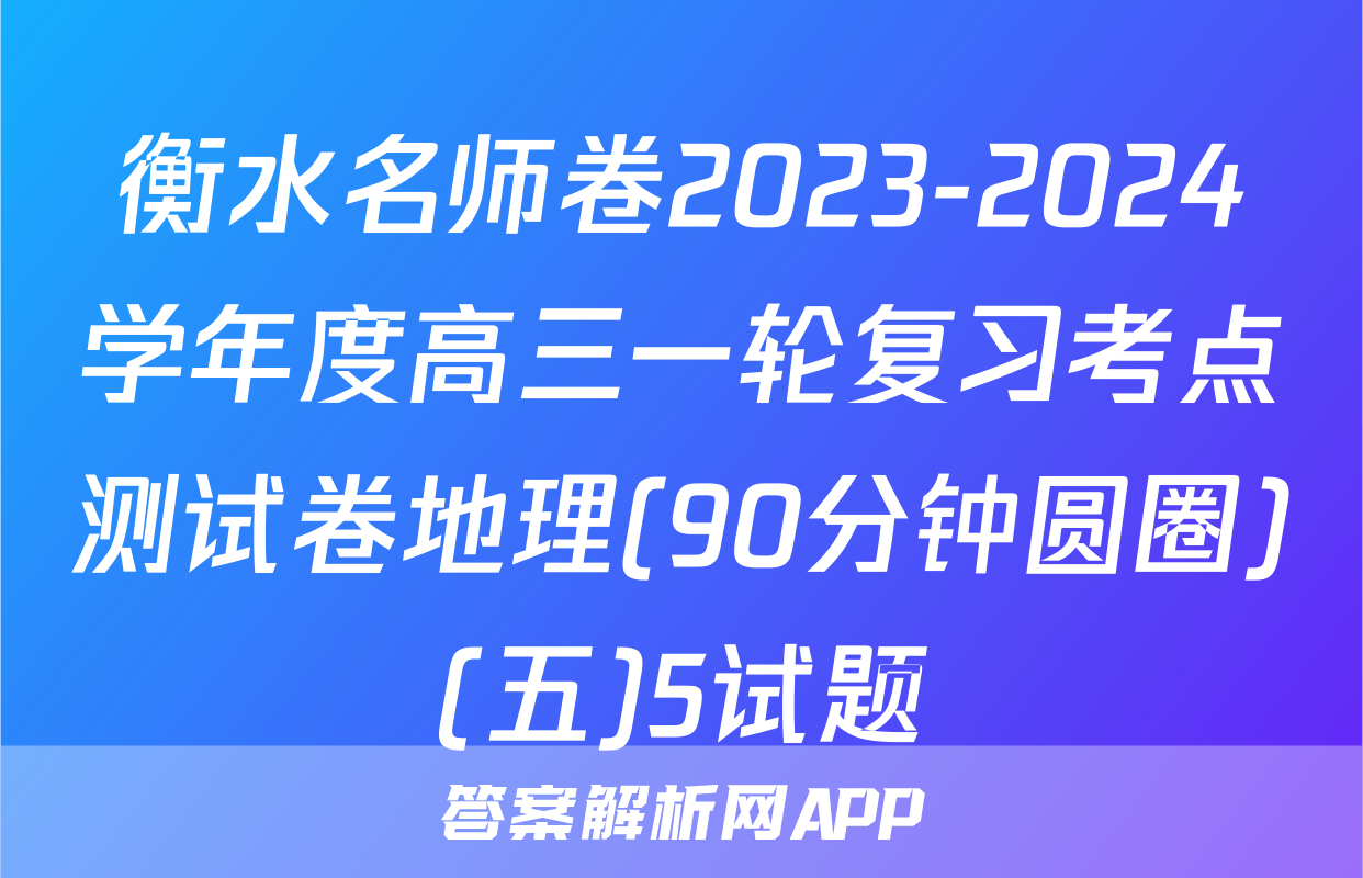 衡水名师卷2023-2024学年度高三一轮复习考点测试卷地理(90分钟圆圈)(五)5试题