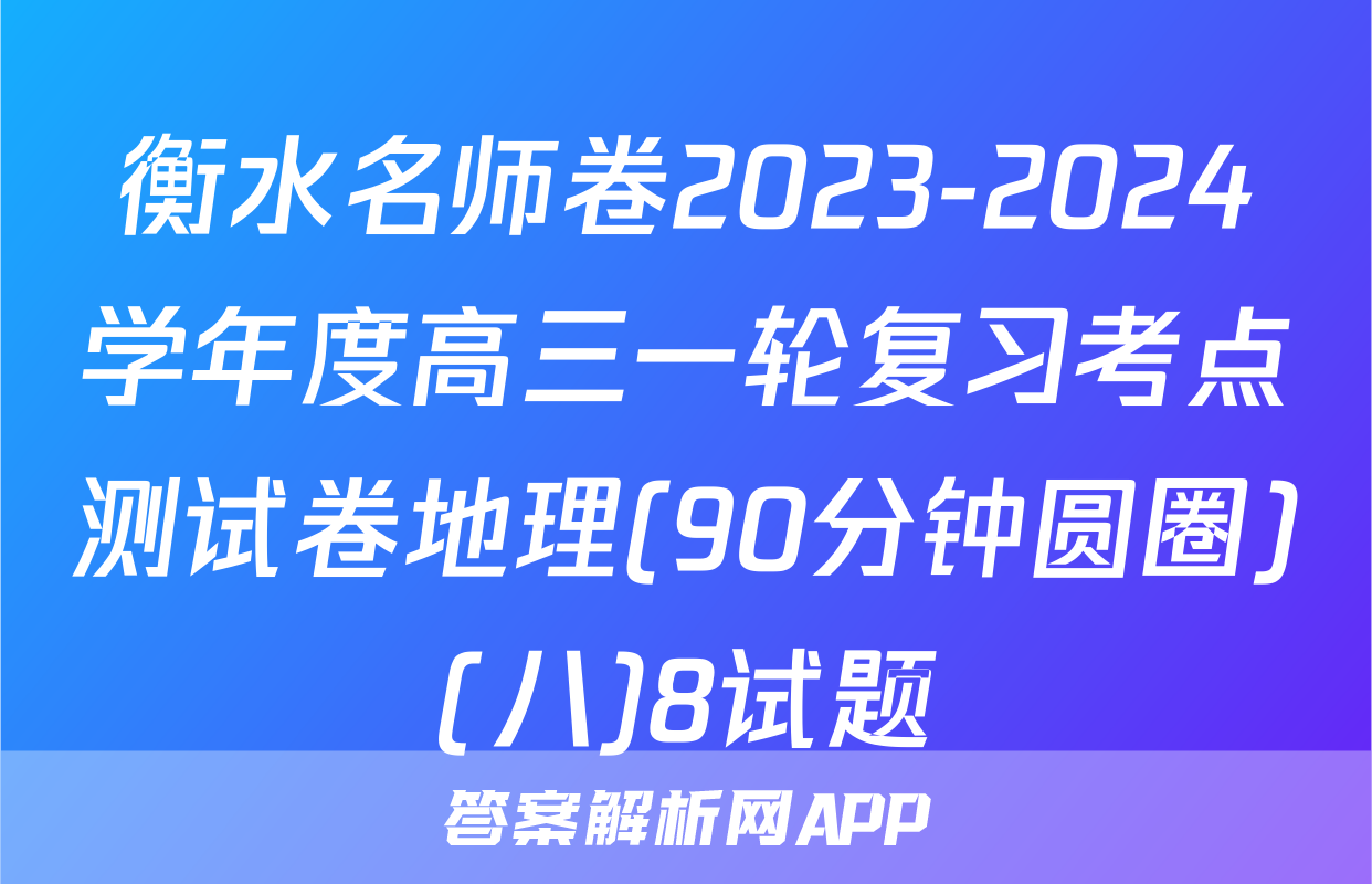 衡水名师卷2023-2024学年度高三一轮复习考点测试卷地理(90分钟圆圈)(八)8试题