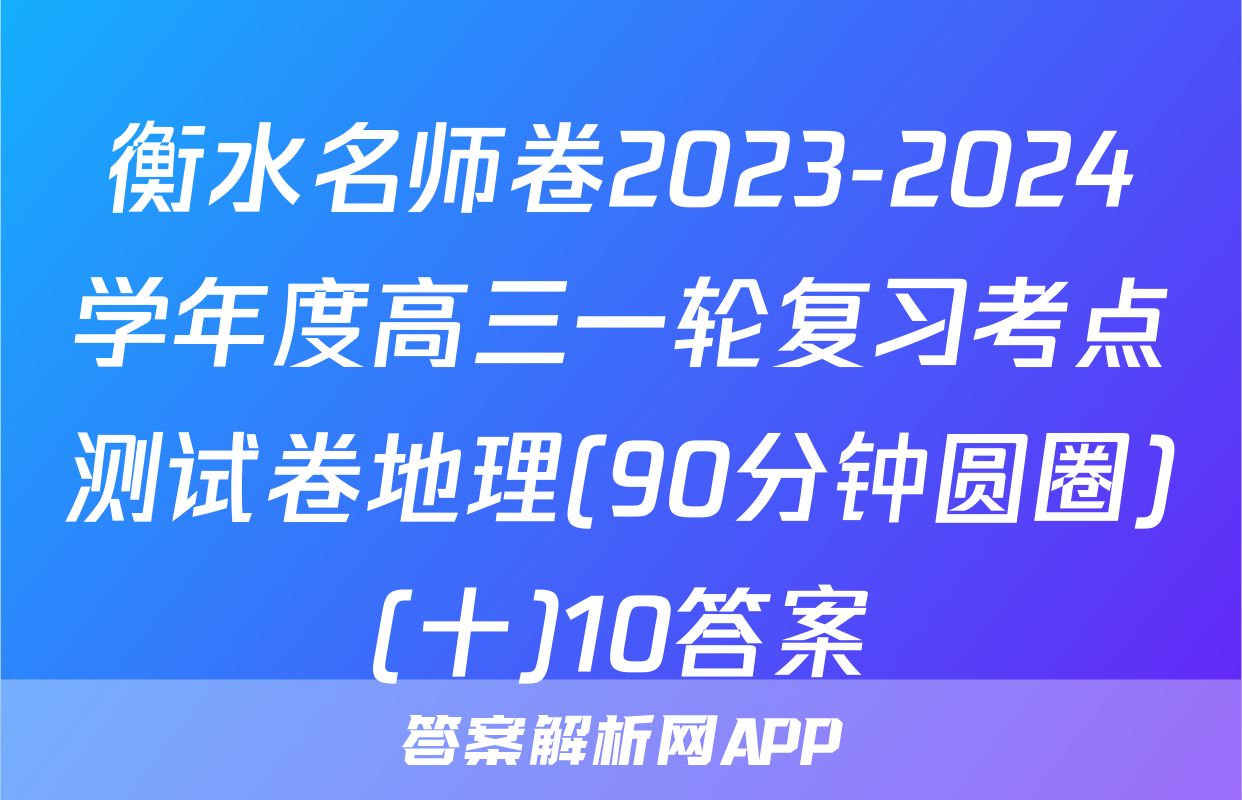 衡水名师卷2023-2024学年度高三一轮复习考点测试卷地理(90分钟圆圈)(十)10答案