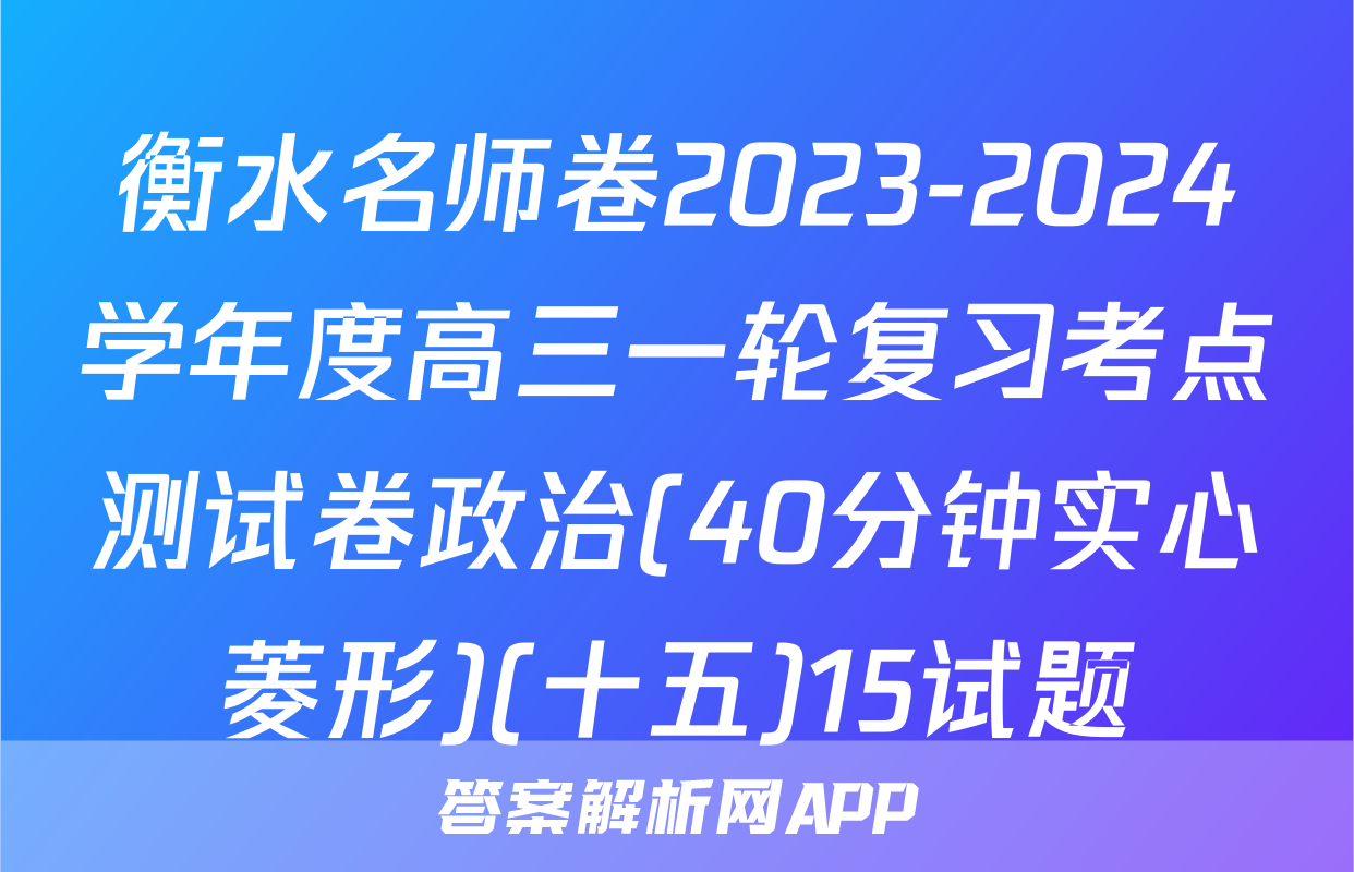 衡水名师卷2023-2024学年度高三一轮复习考点测试卷政治(40分钟实心菱形)(十五)15试题